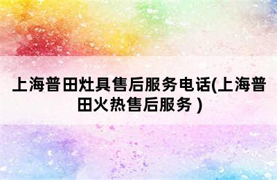 上海普田灶具售后服务电话(上海普田火热售后服务 )